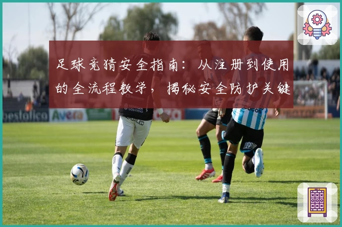 足球竞猜安全指南:从注册到使用的全流程教学,揭秘安全防护关键点