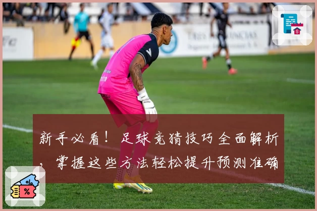 新手必看!足球竞猜技巧全面解析,掌握这些方法轻松提升预测准确率