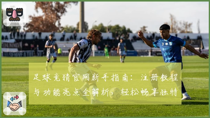 足球竞猜官网新手指南：注册教程与功能亮点全解析，轻松畅享独特赛事体验