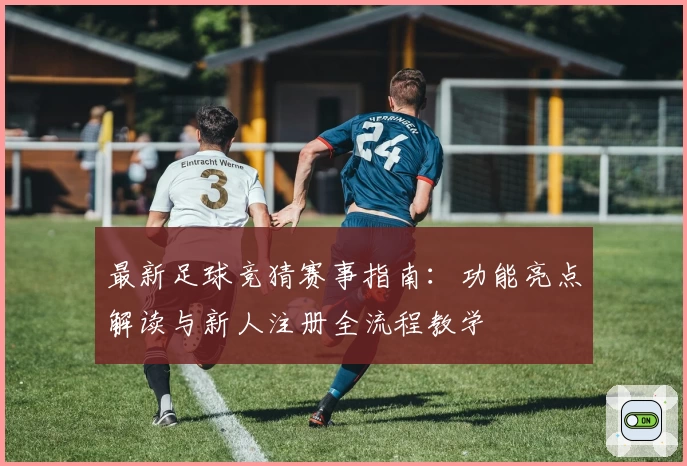 最新足球竞猜赛事指南：功能亮点解读与新人注册全流程教学