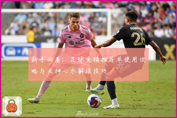 新手必看:足球竞猜推荐单使用攻略与大神心水解读技巧