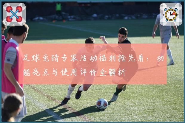 足球竞猜专家活动福利抢先看，功能亮点与使用评价全解析