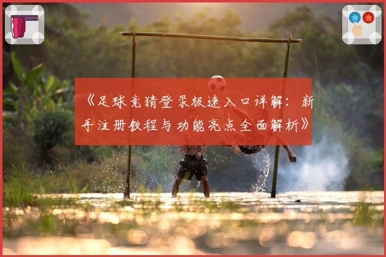 《足球竞猜登录极速入口详解：新手注册教程与功能亮点全面解析》