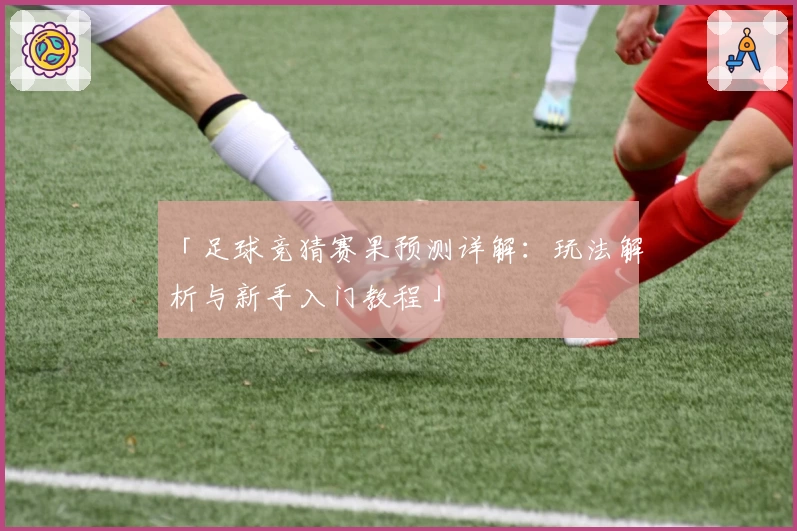 「足球竞猜赛果预测详解：玩法解析与新手入门教程」