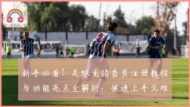 新手必看！足球竞猜首页注册教程与功能亮点全解析，快速上手无难度