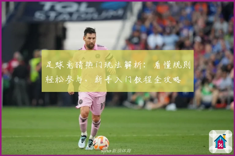足球竞猜热门玩法解析：看懂规则轻松参与，新手入门教程全攻略