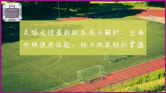 足球竞猜最新版本亮点解析：全面升级使用体验，助力玩家轻松掌握比赛动向