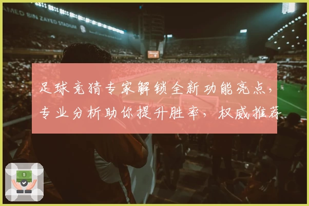 足球竞猜专家解锁全新功能亮点，专业分析助你提升胜率，权威推荐必备指南