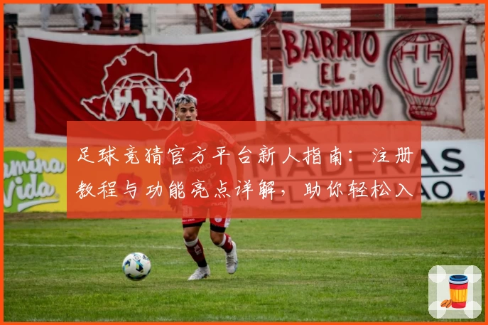 足球竞猜官方平台新人指南：注册教程与功能亮点详解，助你轻松入门