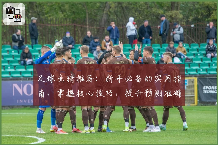 足球竞猜推荐：新手必备的实用指南，掌握核心技巧，提升预测准确率！