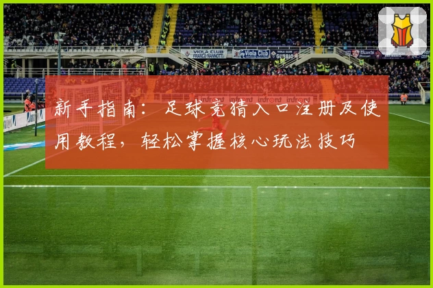 新手指南：足球竞猜入口注册及使用教程，轻松掌握核心玩法技巧