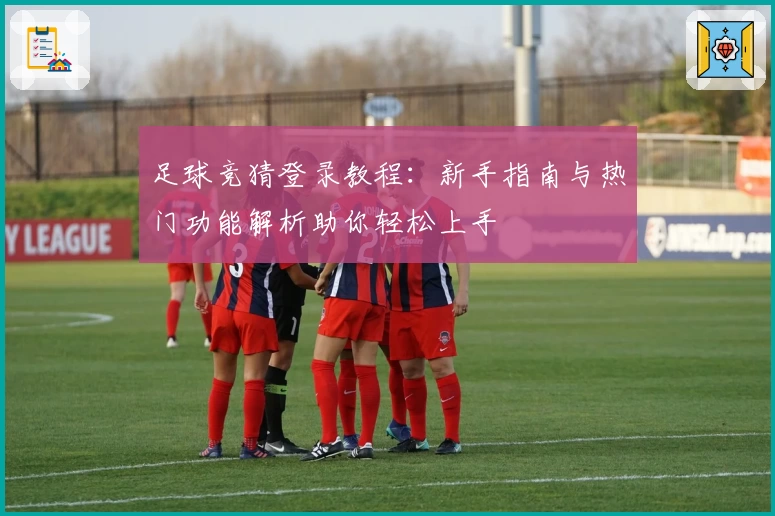 足球竞猜登录教程：新手指南与热门功能解析助你轻松上手