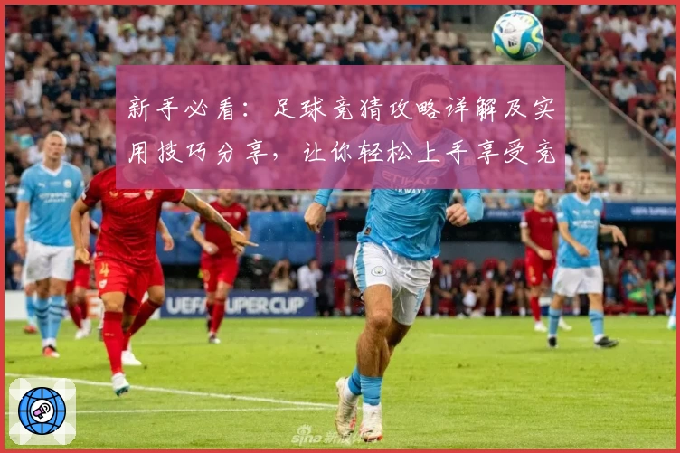 新手必看:足球竞猜攻略详解及实用技巧分享,让你轻松上手享受竞技乐趣