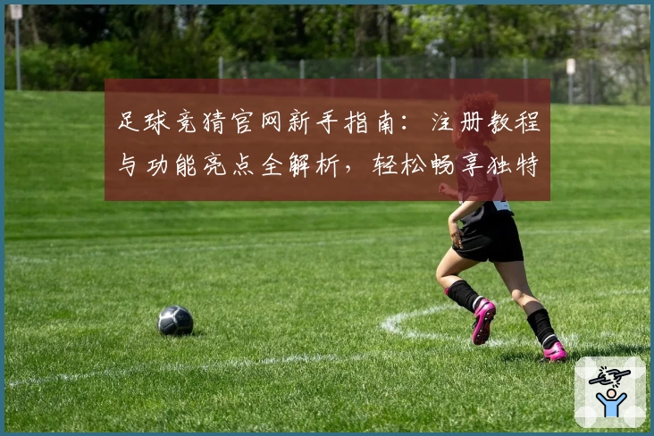 足球竞猜官网新手指南：注册教程与功能亮点全解析，轻松畅享独特赛事体验