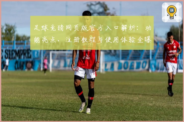 足球竞猜网页版官方入口解析：功能亮点、注册教程与使用体验全曝光