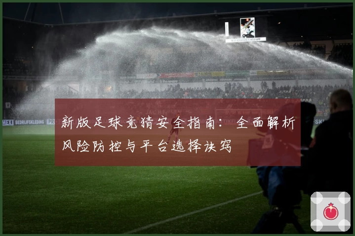 新版足球竞猜安全指南:全面解析风险防控与平台选择诀窍