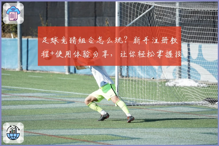 足球竞猜组合怎么玩？新手注册教程+使用体验分享，让你轻松掌握技巧