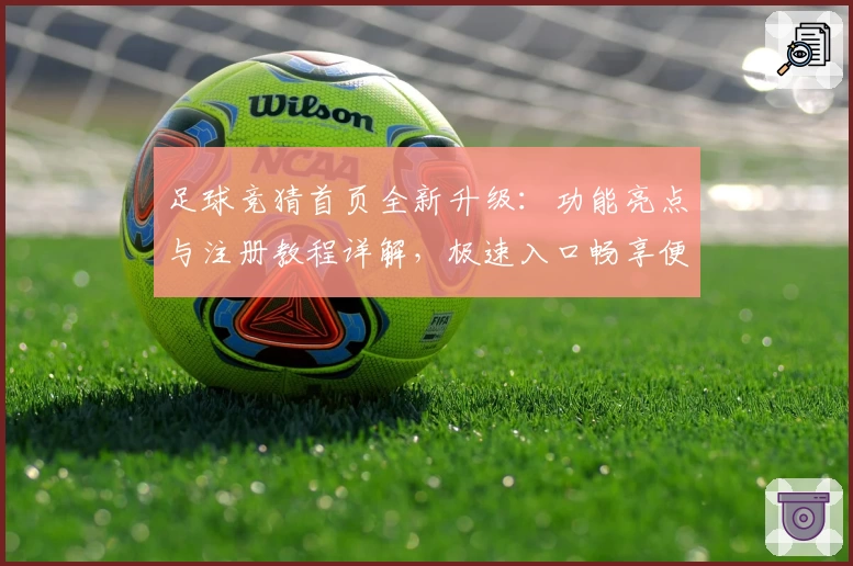 足球竞猜首页全新升级:功能亮点与注册教程详解,极速入口畅享便捷体验