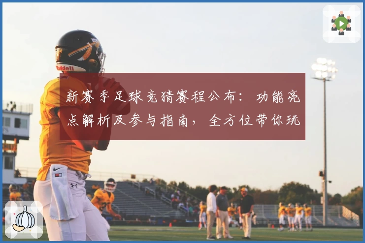 新赛季足球竞猜赛程公布:功能亮点解析及参与指南,全方位带你玩转足球预测