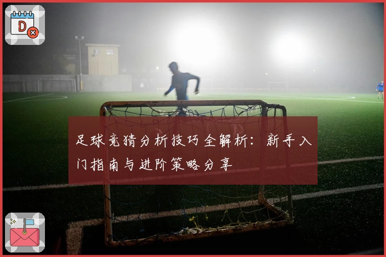 足球竞猜分析技巧全解析：新手入门指南与进阶策略分享