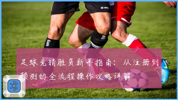 足球竞猜胜负新手指南：从注册到预测的全流程操作攻略详解