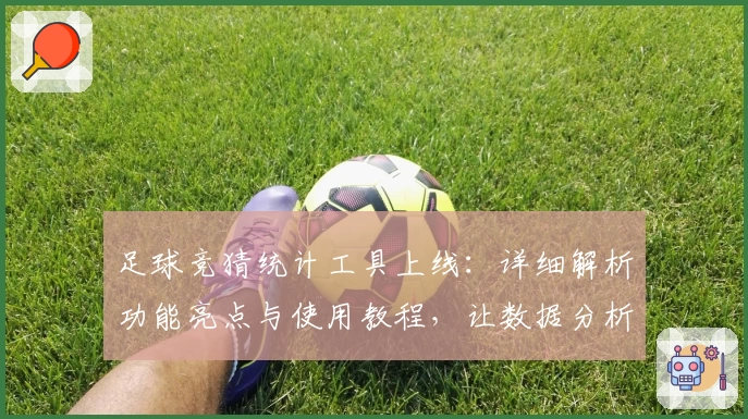 足球竞猜统计工具上线：详细解析功能亮点与使用教程，让数据分析更轻松