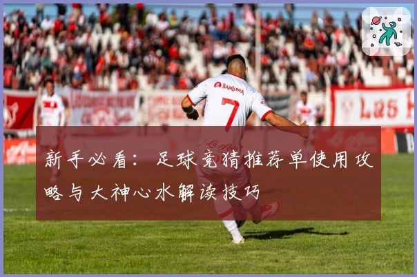 新手必看：足球竞猜推荐单使用攻略与大神心水解读技巧