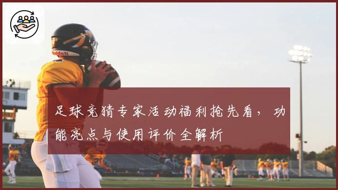 足球竞猜专家活动福利抢先看，功能亮点与使用评价全解析