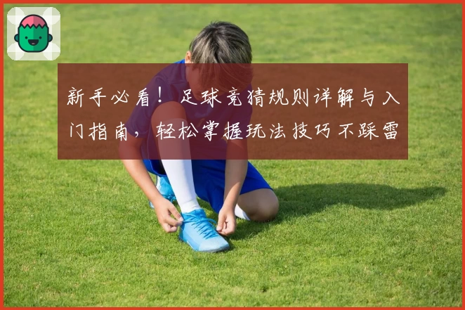 新手必看！足球竞猜规则详解与入门指南，轻松掌握玩法技巧不踩雷