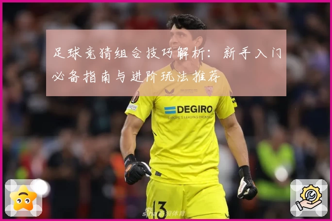 足球竞猜组合技巧解析:新手入门必备指南与进阶玩法推荐