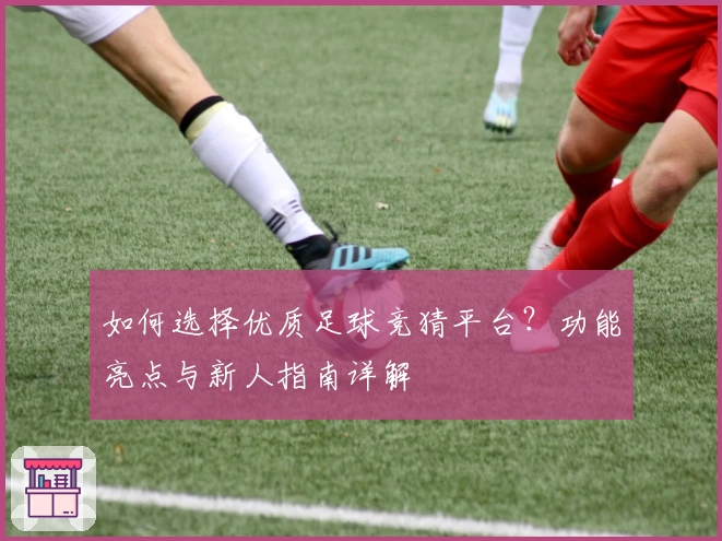 如何选择优质足球竞猜平台？功能亮点与新人指南详解