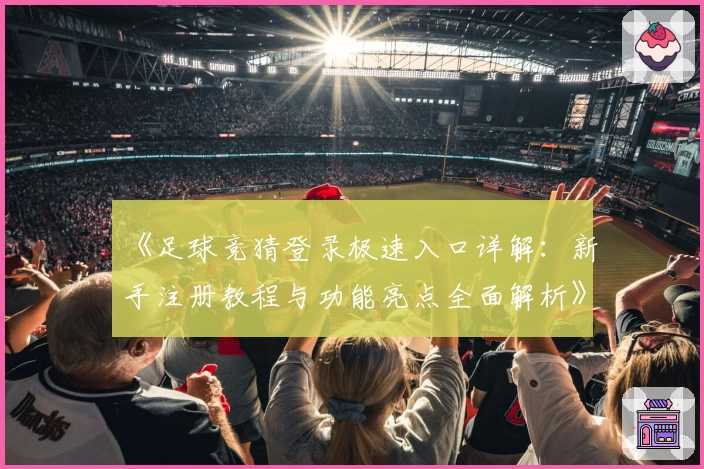《足球竞猜登录极速入口详解:新手注册教程与功能亮点全面解析》