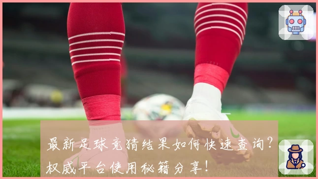 最新足球竞猜结果如何快速查询？权威平台使用秘籍分享！