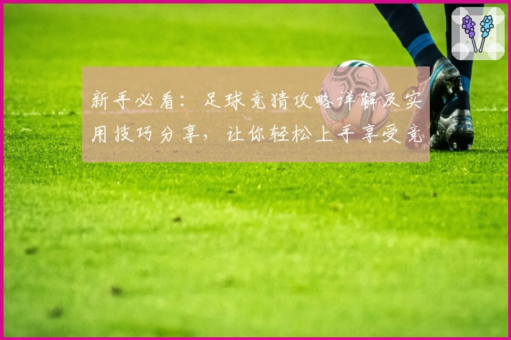 新手必看：足球竞猜攻略详解及实用技巧分享，让你轻松上手享受竞技乐趣