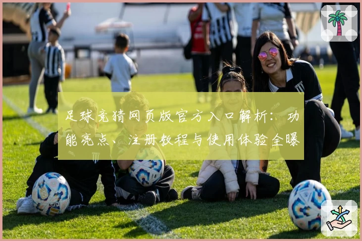 足球竞猜网页版官方入口解析：功能亮点、注册教程与使用体验全曝光