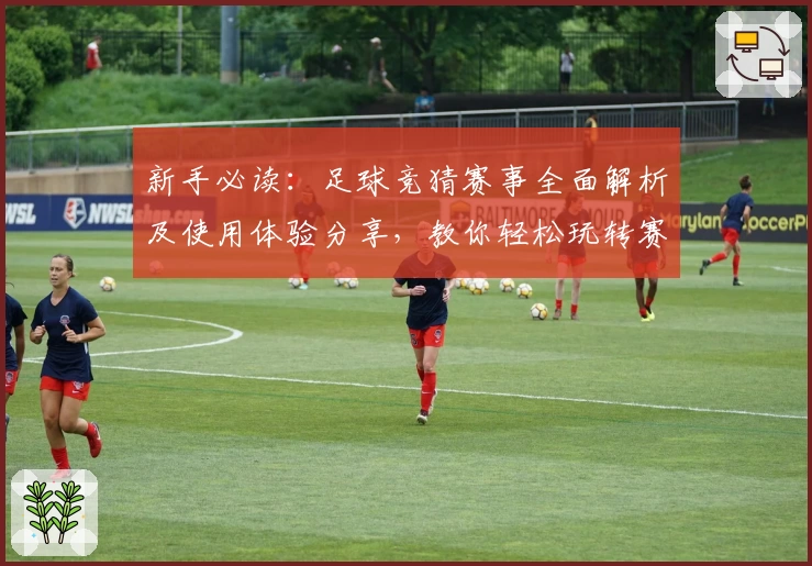 新手必读：足球竞猜赛事全面解析及使用体验分享，教你轻松玩转赛事数据