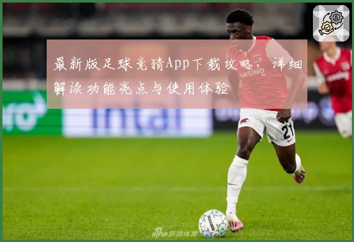 最新版足球竞猜App下载攻略，详细解读功能亮点与使用体验