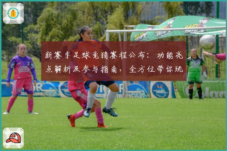 新赛季足球竞猜赛程公布：功能亮点解析及参与指南，全方位带你玩转足球预测