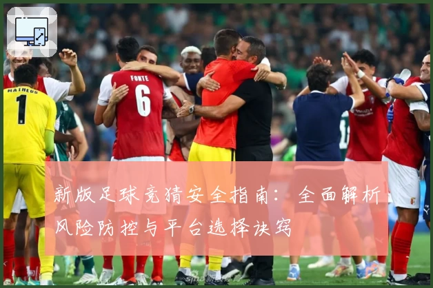 新版足球竞猜安全指南：全面解析风险防控与平台选择诀窍