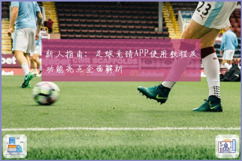 新人指南：足球竞猜APP使用教程及功能亮点全面解析