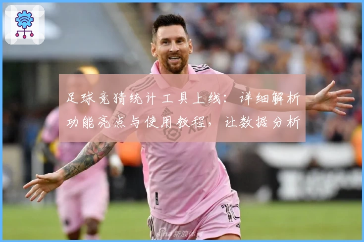 足球竞猜统计工具上线:详细解析功能亮点与使用教程,让数据分析更轻松