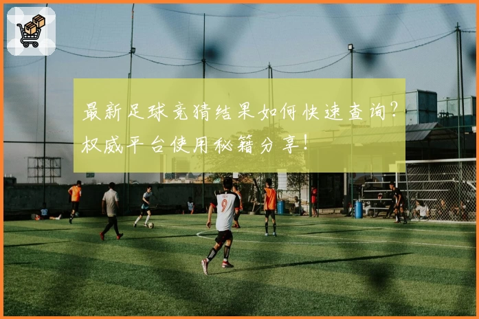 最新足球竞猜结果如何快速查询?权威平台使用秘籍分享!