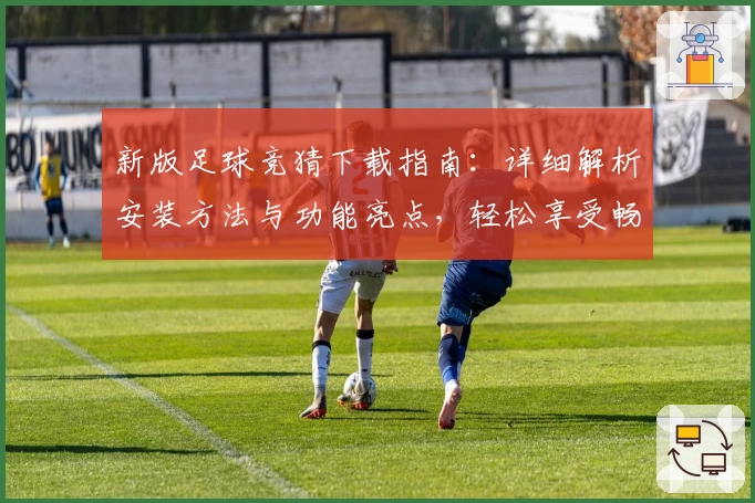 新版足球竞猜下载指南：详细解析安装方法与功能亮点，轻松享受畅快体验