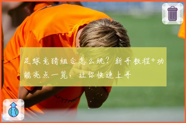 足球竞猜组合怎么玩？新手教程+功能亮点一览，让你快速上手