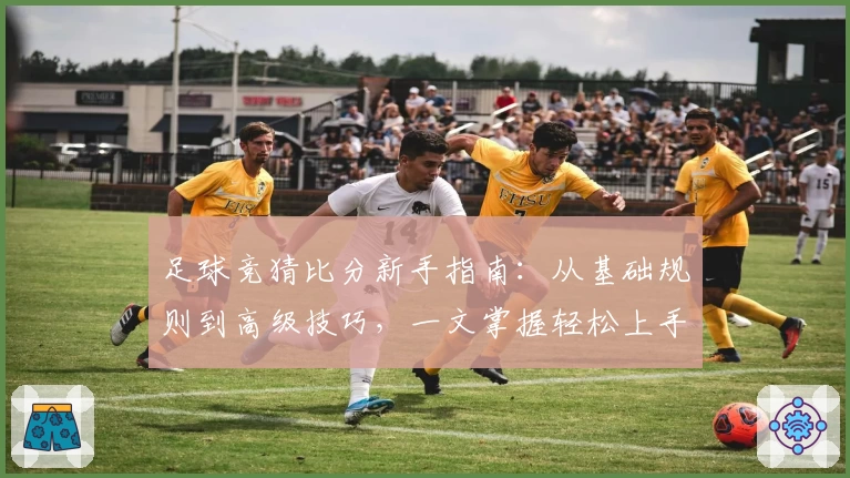 足球竞猜比分新手指南：从基础规则到高级技巧，一文掌握轻松上手