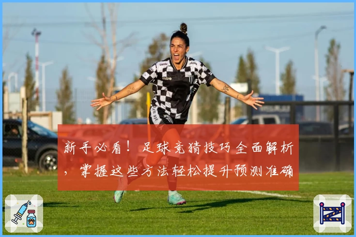 新手必看！足球竞猜技巧全面解析，掌握这些方法轻松提升预测准确率