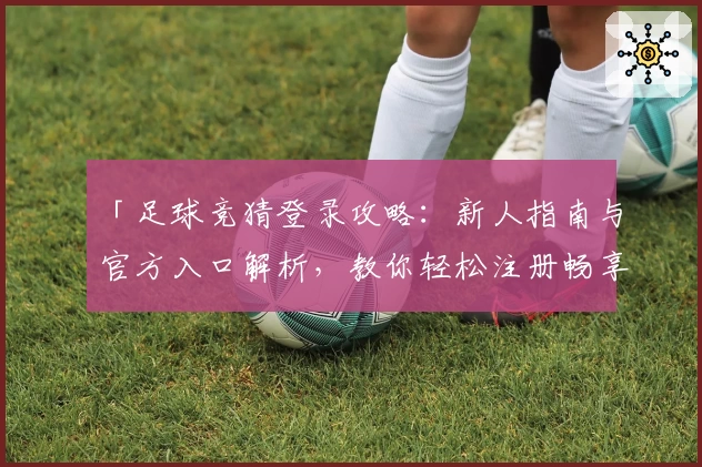 「足球竞猜登录攻略：新人指南与官方入口解析，教你轻松注册畅享全面使用体验」