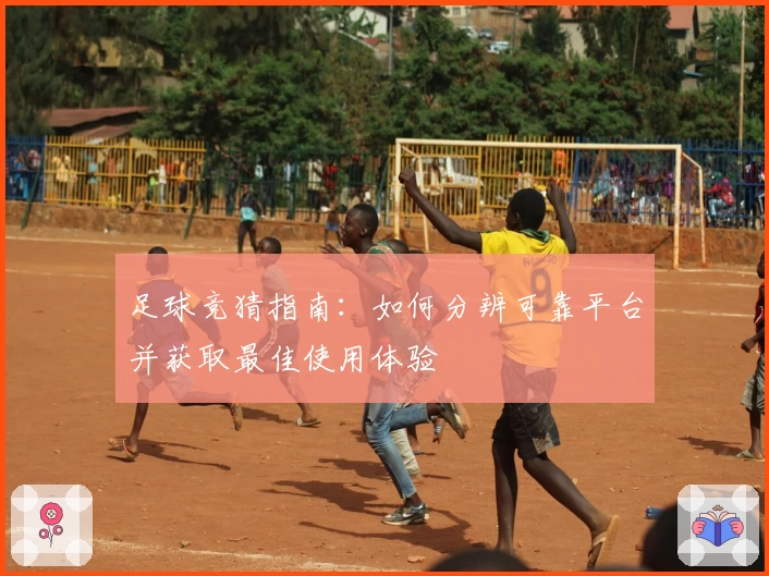 足球竞猜指南：如何分辨可靠平台并获取最佳使用体验