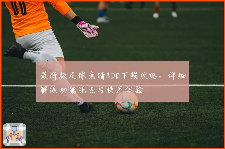 最新版足球竞猜App下载攻略,详细解读功能亮点与使用体验