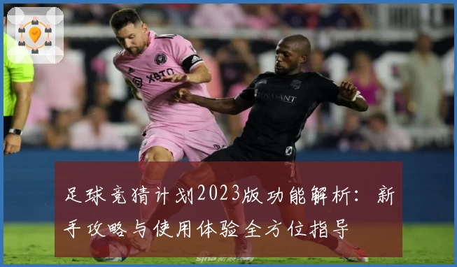 足球竞猜计划2023版功能解析：新手攻略与使用体验全方位指导